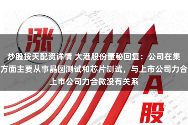 炒股按天配资详情 大港股份董秘回复：公司在集成电路业务方面主要从事晶圆测试和芯片测试，与上市公司力合微没有关系