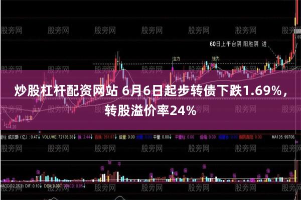   炒股杠杆配资网站 6月6日起步转债下跌1.69%，转股溢价率24%