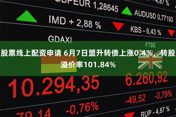   股票线上配资申请 6月7日盟升转债上涨0.4%，转股溢价率101.84%