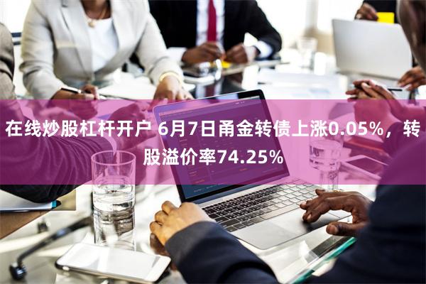   在线炒股杠杆开户 6月7日甬金转债上涨0.05%，转股溢价率74.25%