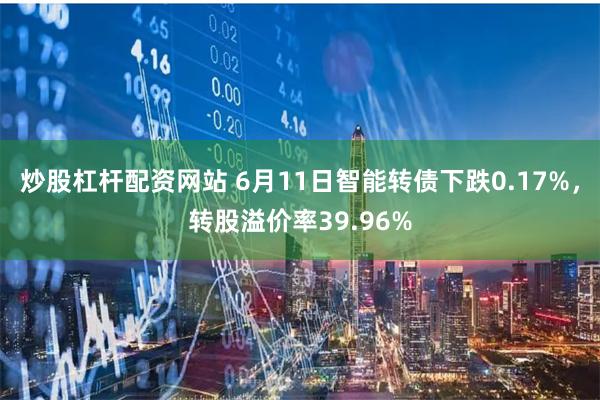 炒股杠杆配资网站 6月11日智能转债下跌0.17%，转股溢价率39.96%