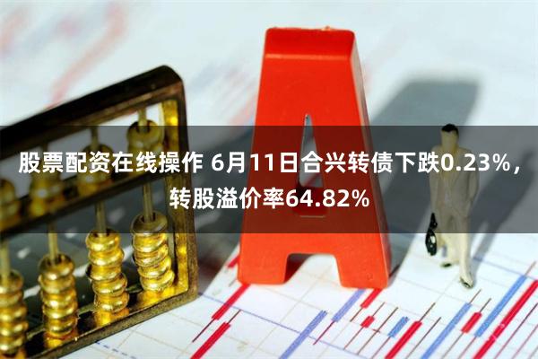 股票配资在线操作 6月11日合兴转债下跌0.23%，转股溢价率64.82%