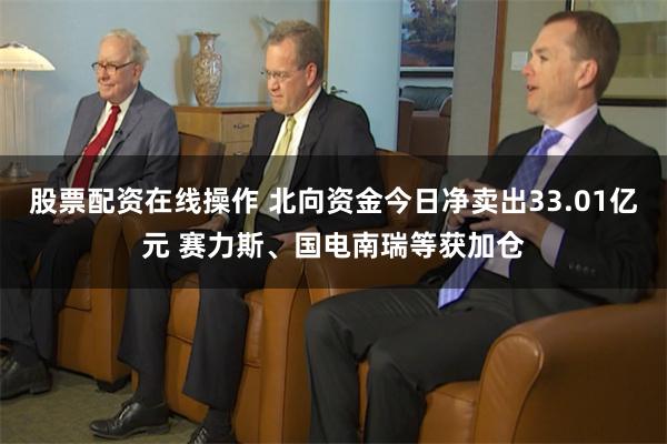 股票配资在线操作 北向资金今日净卖出33.01亿元 赛力斯、国电南瑞等获加仓