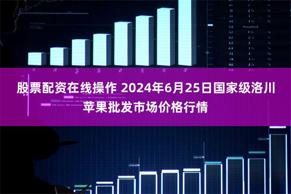 股票配资在线操作 2024年6月25日国家级洛川苹果批发市场价格行情