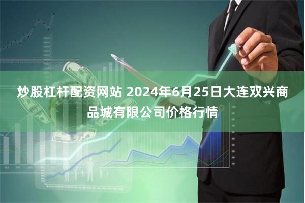   炒股杠杆配资网站 2024年6月25日大连双兴商品城有限公司价格行情