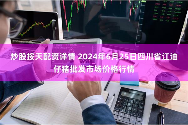   炒股按天配资详情 2024年6月25日四川省江油仔猪批发市场价格行情