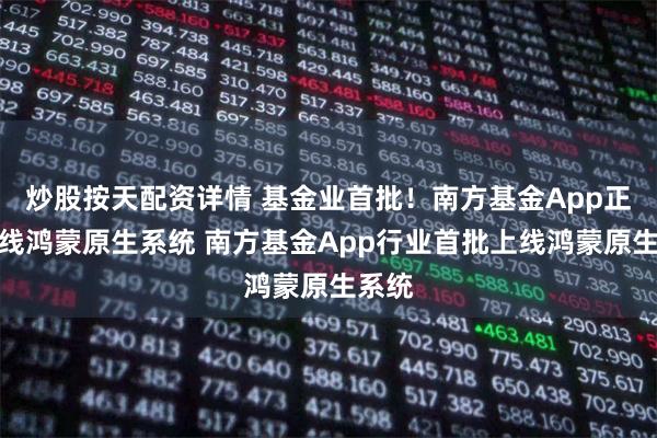 炒股按天配资详情 基金业首批！南方基金App正式上线鸿蒙原生系统 南方基金App行业首批上线鸿蒙原生系统