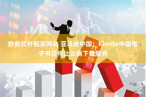   炒股杠杆配资网站 亚马逊中国：Kindle中国电子书店停止云端下载服务