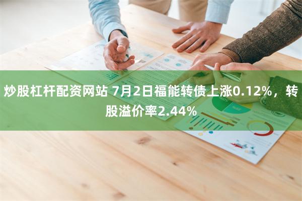 炒股杠杆配资网站 7月2日福能转债上涨0.12%，转股溢价率2.44%