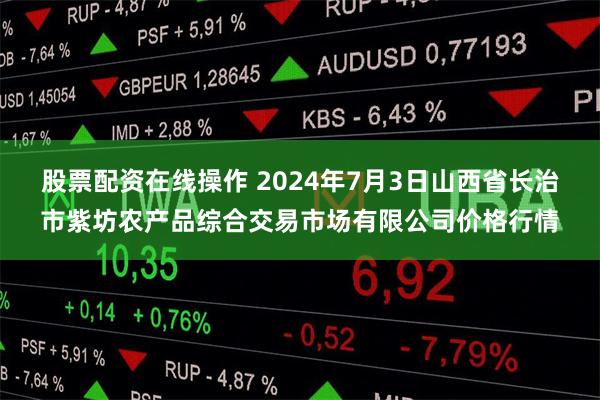 股票配资在线操作 2024年7月3日山西省长治市紫坊农产品综合交易市场有限公司价格行情