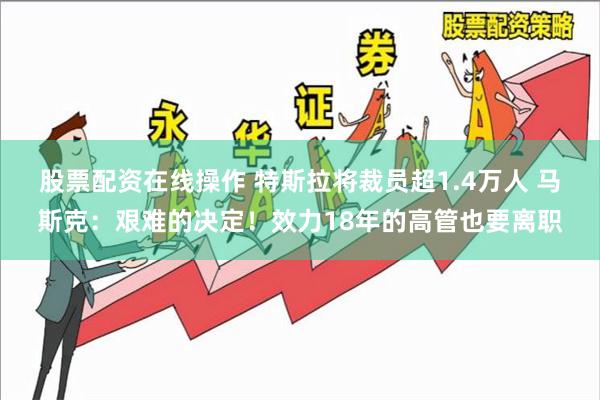   股票配资在线操作 特斯拉将裁员超1.4万人 马斯克：艰难的决定！效力18年的高管也要离职