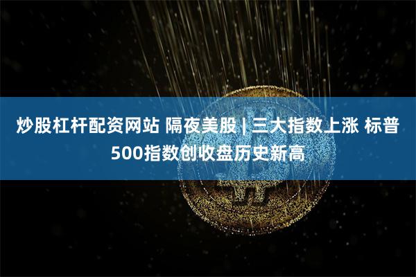   炒股杠杆配资网站 隔夜美股 | 三大指数上涨 标普500指数创收盘历史新高