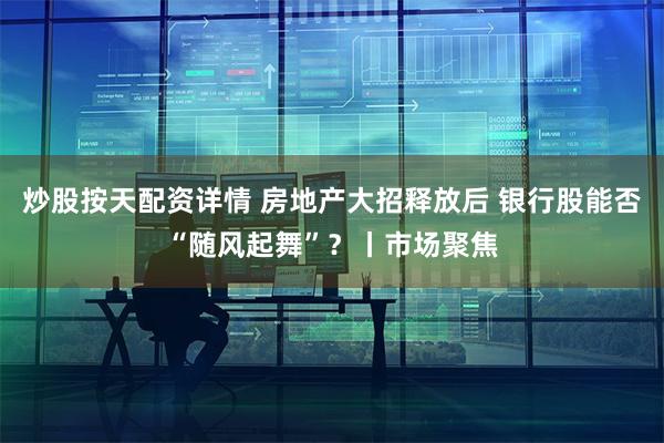   炒股按天配资详情 房地产大招释放后 银行股能否“随风起舞”？丨市场聚焦