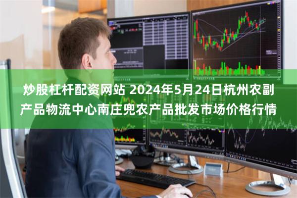   炒股杠杆配资网站 2024年5月24日杭州农副产品物流中心南庄兜农产品批发市场价格行情