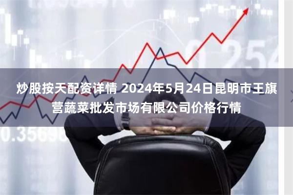 炒股按天配资详情 2024年5月24日昆明市王旗营蔬菜批发市场有限公司价格行情