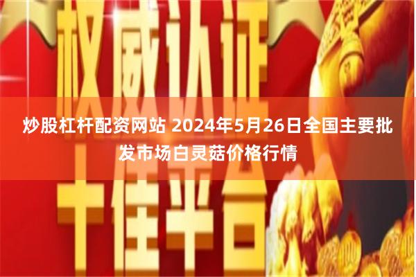 炒股杠杆配资网站 2024年5月26日全国主要批发市场白灵菇价格行情