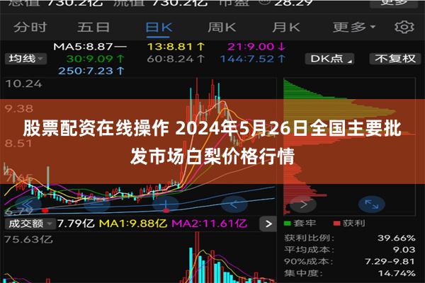 股票配资在线操作 2024年5月26日全国主要批发市场白梨价格行情