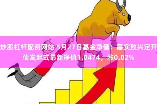   炒股杠杆配资网站 5月27日基金净值：嘉实致兴定开债发起式最新净值1.0474，涨0.02%