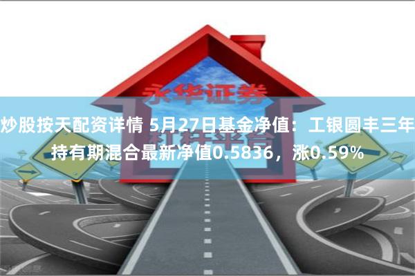   炒股按天配资详情 5月27日基金净值：工银圆丰三年持有期混合最新净值0.5836，涨0.59%