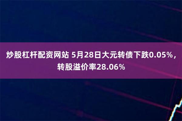   炒股杠杆配资网站 5月28日大元转债下跌0.05%，转股溢价率28.06%