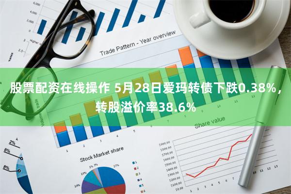 股票配资在线操作 5月28日爱玛转债下跌0.38%，转股溢价率38.6%