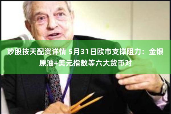 炒股按天配资详情 5月31日欧市支撑阻力：金银原油+美元指数等六大货币对