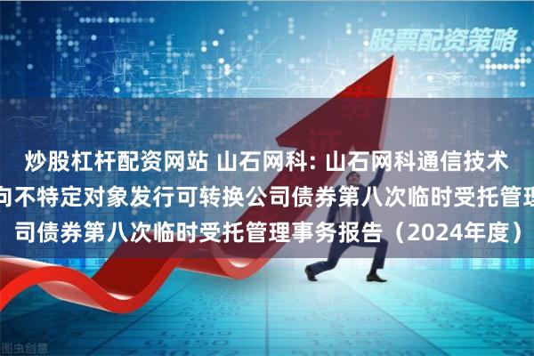 炒股杠杆配资网站 山石网科: 山石网科通信技术股份有限公司2022年向不特定对象发行可转换公司债券第八次临时受托管理事务报告（2024年度）