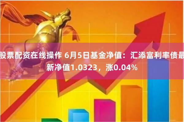 股票配资在线操作 6月5日基金净值：汇添富利率债最新净值1.0323，涨0.04%