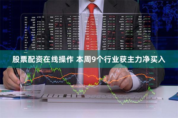   股票配资在线操作 本周9个行业获主力净买入