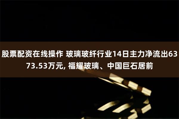   股票配资在线操作 玻璃玻纤行业14日主力净流出6373.53万元, 福耀玻璃、中国巨石居前