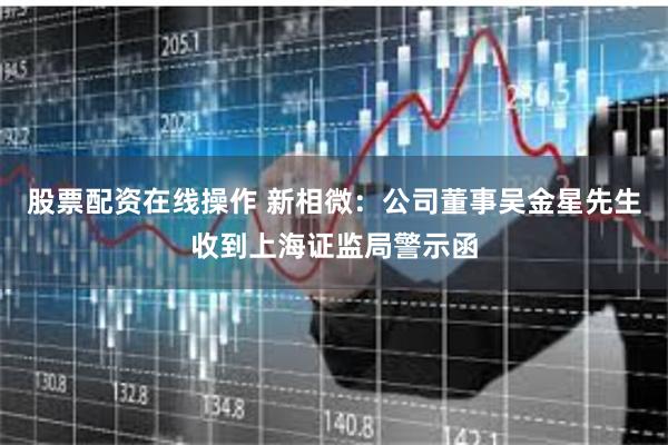 股票配资在线操作 新相微：公司董事吴金星先生收到上海证监局警