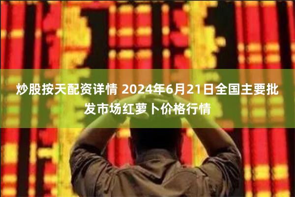   炒股按天配资详情 2024年6月21日全国主要批发市场红萝卜价格行情