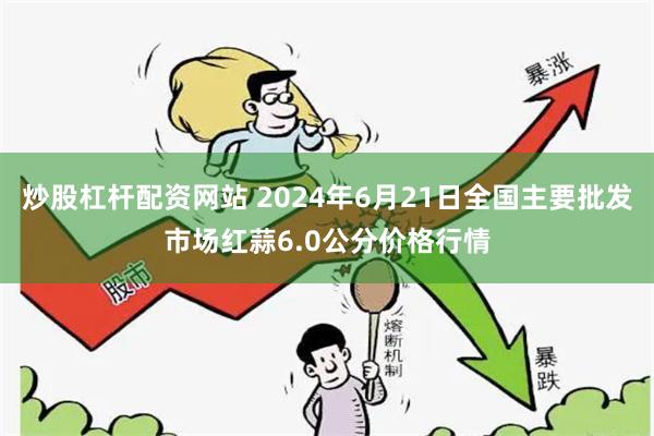 炒股杠杆配资网站 2024年6月21日全国主要批发市场红蒜6