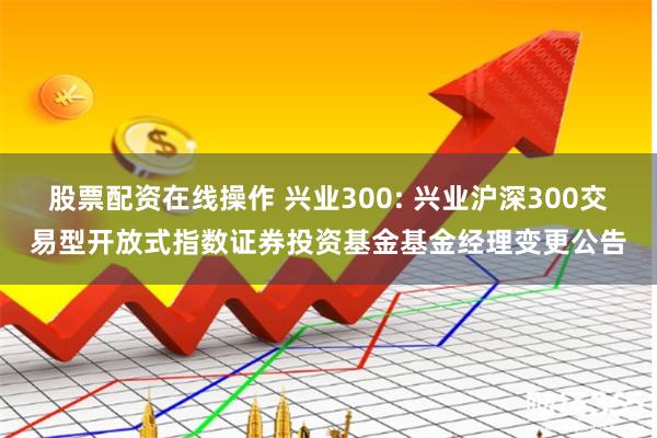 股票配资在线操作 兴业300: 兴业沪深300交易型开放式指