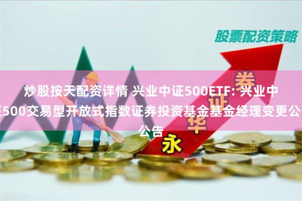   炒股按天配资详情 兴业中证500ETF: 兴业中证500交易型开放式指数证券投资基金基金经理变更公告