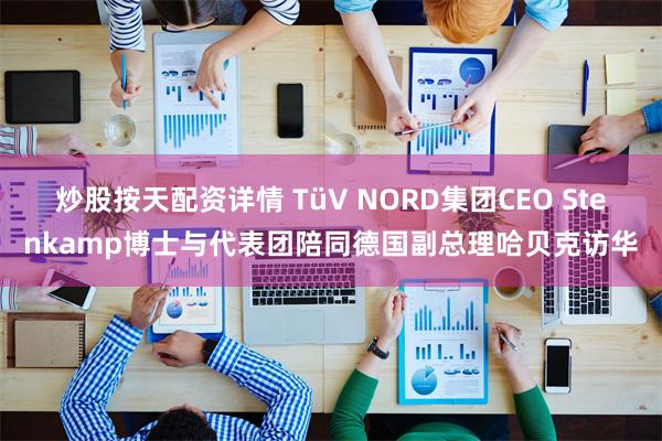   炒股按天配资详情 TüV NORD集团CEO Stenkamp博士与代表团陪同德国副总理哈贝克访华