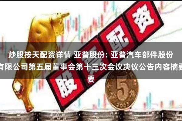   炒股按天配资详情 亚普股份: 亚普汽车部件股份有限公司第五届董事会第十三次会议决议公告内容摘要