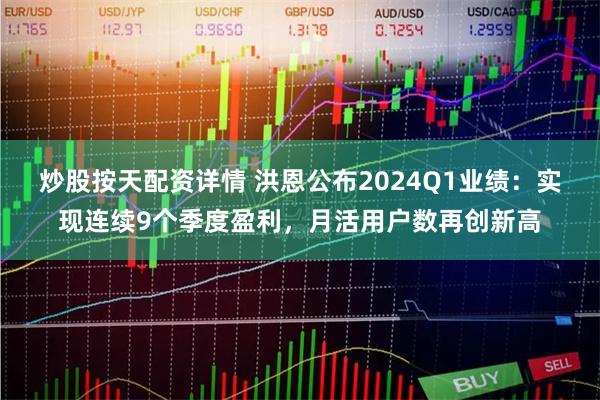   炒股按天配资详情 洪恩公布2024Q1业绩：实现连续9个季度盈利，月活用户数再创新高