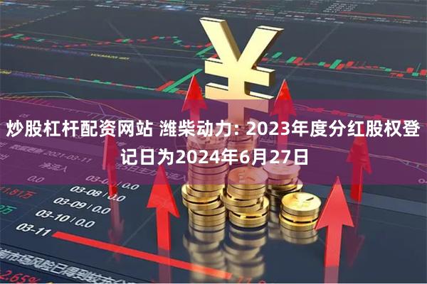 炒股杠杆配资网站 潍柴动力: 2023年度分红股权登记日为2024年6月27日