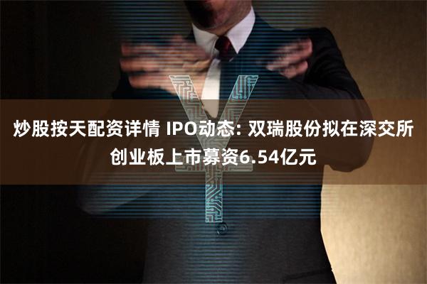   炒股按天配资详情 IPO动态: 双瑞股份拟在深交所创业板上市募资6.54亿元