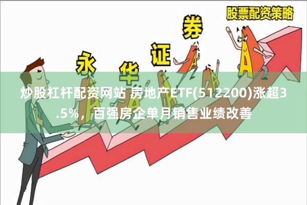 炒股杠杆配资网站 房地产ETF(512200)涨超3.5%，百强房企单月销售业绩改善