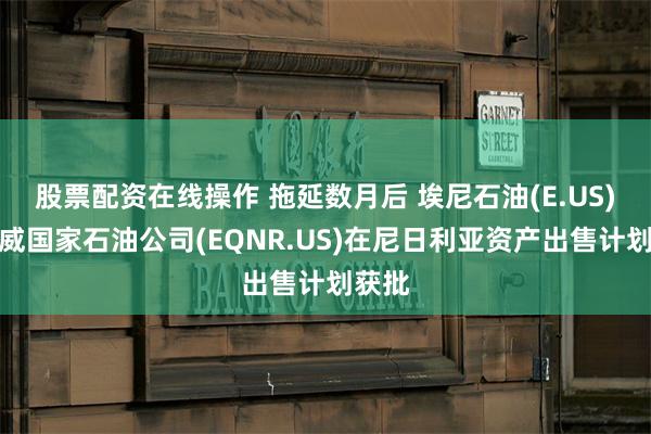   股票配资在线操作 拖延数月后 埃尼石油(E.US)、挪威国家石油公司(EQNR.US)在尼日利亚资产出售计划获批