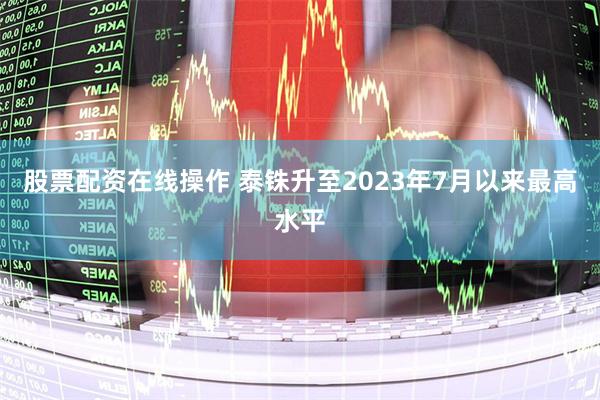   股票配资在线操作 泰铢升至2023年7月以来最高水平