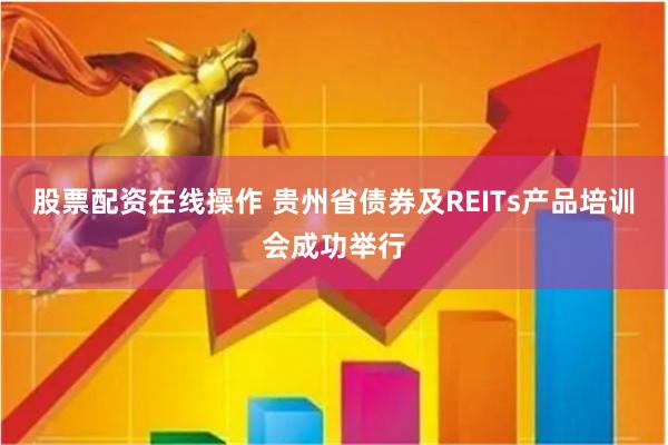   股票配资在线操作 贵州省债券及REITs产品培训会成功举行