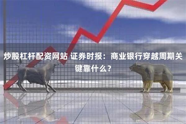 炒股杠杆配资网站 证券时报：商业银行穿越周期关键靠什么？