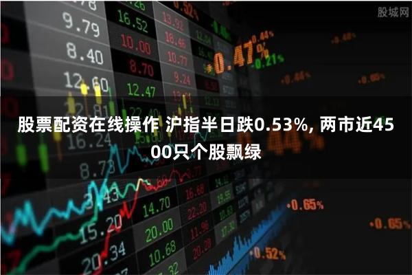 股票配资在线操作 沪指半日跌0.53%, 两市近4500只个股飘绿