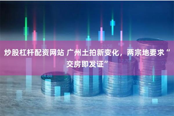 炒股杠杆配资网站 广州土拍新变化，两宗地要求“交房即发证”