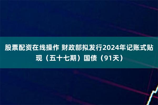 股票配资在线操作 财政部拟发行2024年记账式贴现（五十七期）国债（91天）