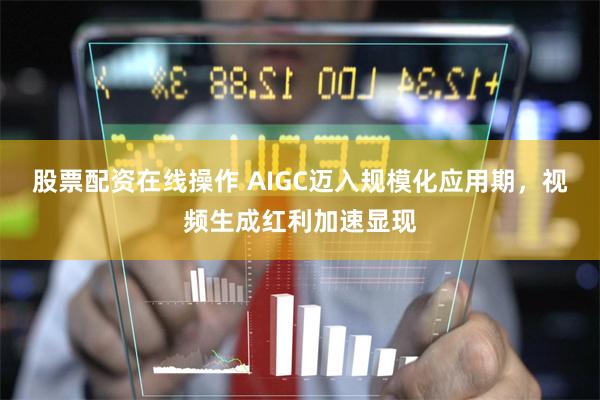   股票配资在线操作 AIGC迈入规模化应用期，视频生成红利加速显现