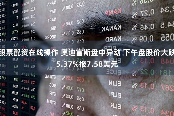   股票配资在线操作 奥迪富斯盘中异动 下午盘股价大跌5.37%报7.58美元